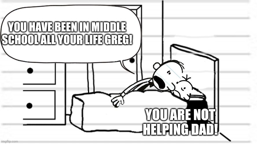 Diary of a wimpy kid template | YOU HAVE BEEN IN MIDDLE SCHOOL ALL YOUR LIFE GREG! YOU ARE NOT HELPING DAD! | image tagged in diary of a wimpy kid template | made w/ Imgflip meme maker