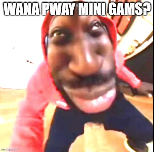 Wana Pway MiniGams? | WANA PWAY MINI GAMS? | image tagged in goofy ahh | made w/ Imgflip meme maker
