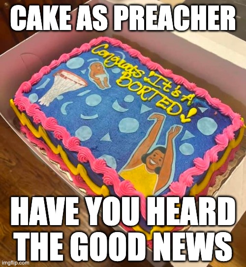 cake as preacher – have you heard the good news? | CAKE AS PREACHER; HAVE YOU HEARD THE GOOD NEWS | image tagged in pro-choice,pro-life,cake,jesus | made w/ Imgflip meme maker