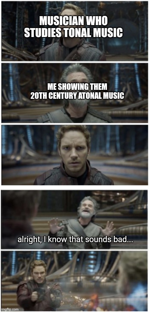 Average dissonance enjoyer | MUSICIAN WHO STUDIES TONAL MUSIC; ME SHOWING THEM 20TH CENTURY ATONAL MUSIC; alright, I know that sounds bad... | image tagged in what did you say star lord,tonality,atonality | made w/ Imgflip meme maker