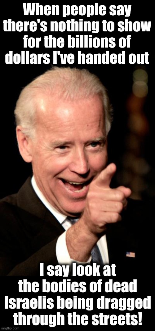 Smilin Biden Meme | When people say there's nothing to show for the billions of dollars I've handed out; I say look at the bodies of dead Israelis being dragged through the streets! | image tagged in memes,smilin biden,iran,terrorists,israel,democrats | made w/ Imgflip meme maker