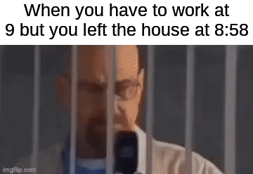 Waltuh, get to work on time Waltuh | When you have to work at 9 but you left the house at 8:58 | image tagged in gifs,memes,funny,funny memes,walter white,breaking bad | made w/ Imgflip video-to-gif maker