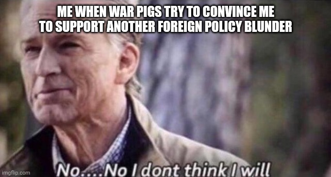 War Pigs No | ME WHEN WAR PIGS TRY TO CONVINCE ME TO SUPPORT ANOTHER FOREIGN POLICY BLUNDER | image tagged in no i don't think i will,war,foreign policy,politics | made w/ Imgflip meme maker