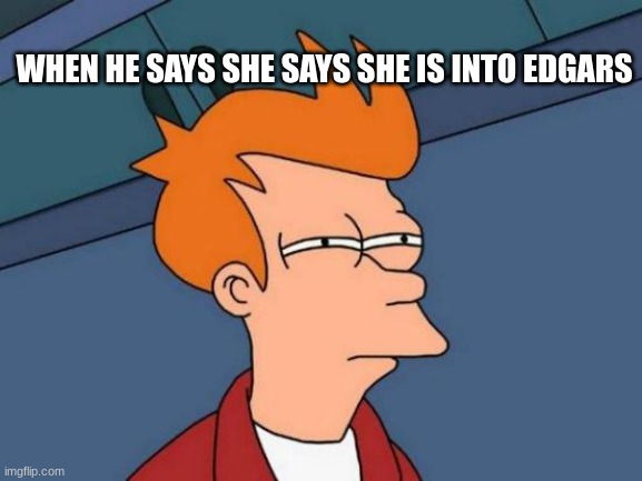 Why though | WHEN HE SAYS SHE SAYS SHE IS INTO EDGARS | image tagged in memes | made w/ Imgflip meme maker