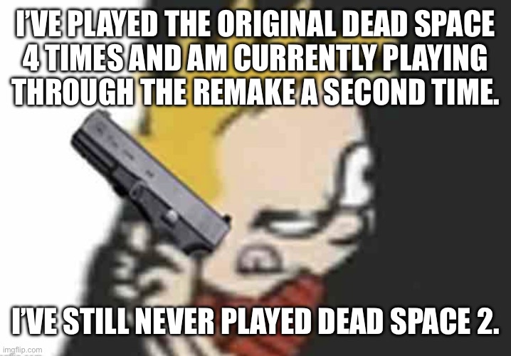 Calvin gun | I’VE PLAYED THE ORIGINAL DEAD SPACE
4 TIMES AND AM CURRENTLY PLAYING
THROUGH THE REMAKE A SECOND TIME. I’VE STILL NEVER PLAYED DEAD SPACE 2. | image tagged in calvin gun | made w/ Imgflip meme maker