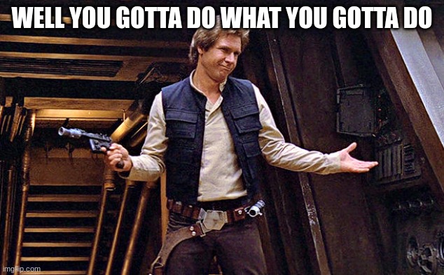 Han Solo Who Me | WELL YOU GOTTA DO WHAT YOU GOTTA DO | image tagged in han solo who me | made w/ Imgflip meme maker