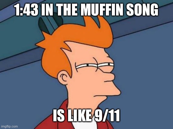 Futurama Fry Meme | 1:43 IN THE MUFFIN SONG; IS LIKE 9/11 | image tagged in memes,futurama fry | made w/ Imgflip meme maker