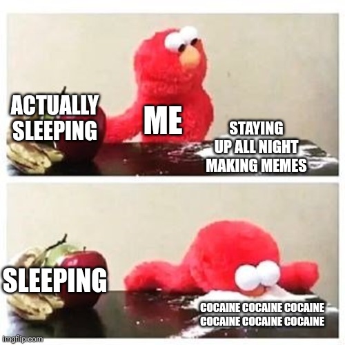 elmo cocaine | ACTUALLY SLEEPING; ME; STAYING UP ALL NIGHT MAKING MEMES; SLEEPING; COCAINE COCAINE COCAINE COCAINE COCAINE COCAINE | image tagged in elmo cocaine | made w/ Imgflip meme maker