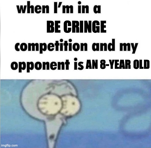 Don't be cringe | BE CRINGE; AN 8-YEAR OLD | image tagged in whe i'm in a competition and my opponent is | made w/ Imgflip meme maker