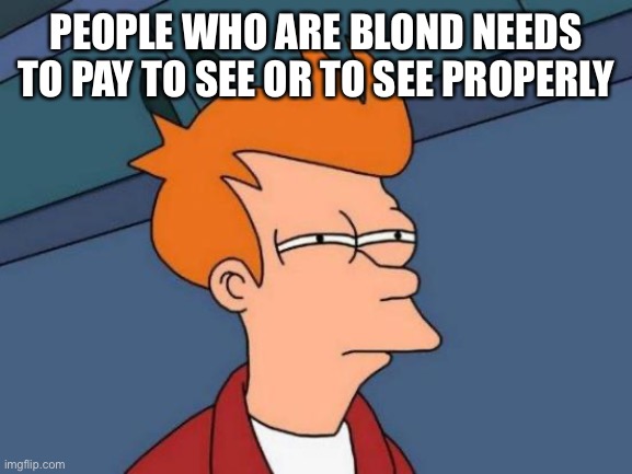 Pay To See | PEOPLE WHO ARE BLOND NEEDS TO PAY TO SEE OR TO SEE PROPERLY | image tagged in memes,futurama fry,pay,blind,glasses | made w/ Imgflip meme maker