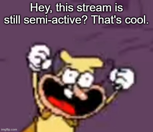 Hey, this stream is still semi-active? That's cool. | made w/ Imgflip meme maker