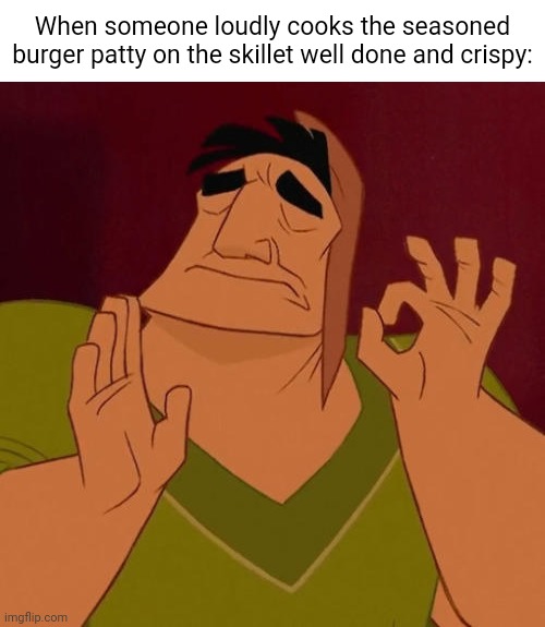 Burger patty | When someone loudly cooks the seasoned burger patty on the skillet well done and crispy: | image tagged in when x just right,burger,burger patty,memes,burgers,blank white template | made w/ Imgflip meme maker