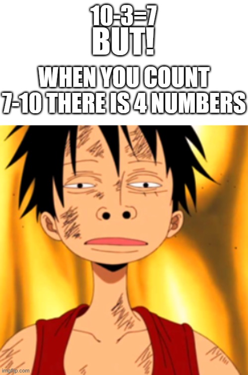 ? | 10-3=7; BUT! WHEN YOU COUNT 7-10 THERE IS 4 NUMBERS | image tagged in luffy huh | made w/ Imgflip meme maker