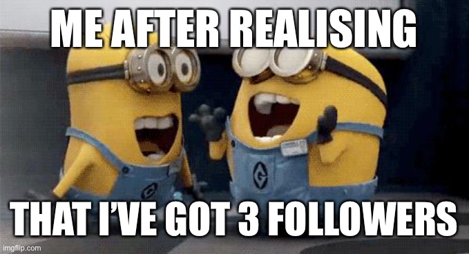f a n s | ME AFTER REALISING; THAT I’VE GOT 3 FOLLOWERS | image tagged in memes,excited minions | made w/ Imgflip meme maker