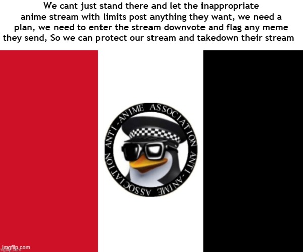 Announcement to all members | We cant just stand there and let the inappropriate anime stream with limits post anything they want, we need a plan, we need to enter the stream downvote and flag any meme they send, So we can protect our stream and takedown their stream | image tagged in aaa flag | made w/ Imgflip meme maker