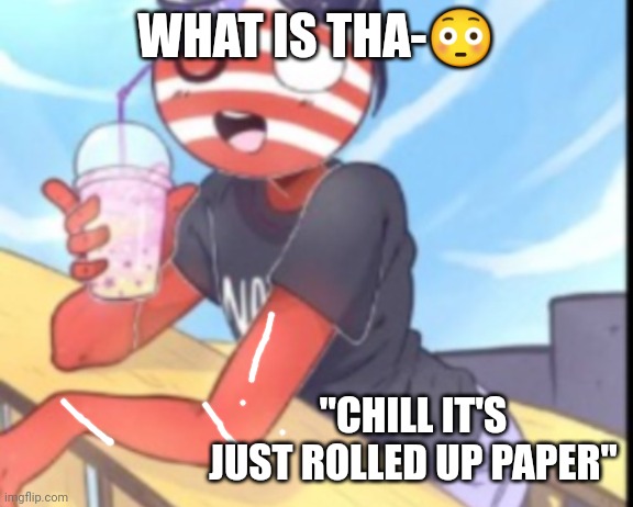 Hi | WHAT IS THA-😳; "CHILL IT'S JUST ROLLED UP PAPER" | image tagged in hi | made w/ Imgflip meme maker
