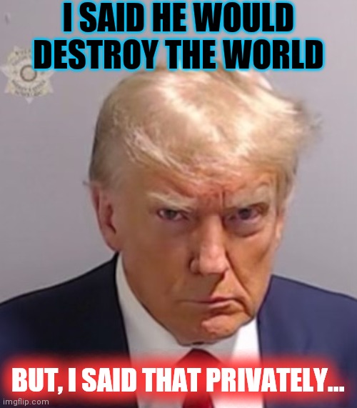 Donald Trump Mugshot | I SAID HE WOULD DESTROY THE WORLD BUT, I SAID THAT PRIVATELY... | image tagged in donald trump mugshot | made w/ Imgflip meme maker