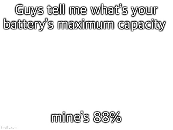 Guys tell me what’s your battery’s maximum capacity; mine’s 88% | made w/ Imgflip meme maker