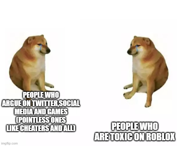 Crying Cheems vs Crying Cheems | PEOPLE WHO ARGUE ON TWITTER,SOCIAL MEDIA AND GAMES (POINTLESS ONES LIKE CHEATERS AND ALL) PEOPLE WHO ARE TOXIC ON ROBLOX | image tagged in crying cheems vs crying cheems | made w/ Imgflip meme maker