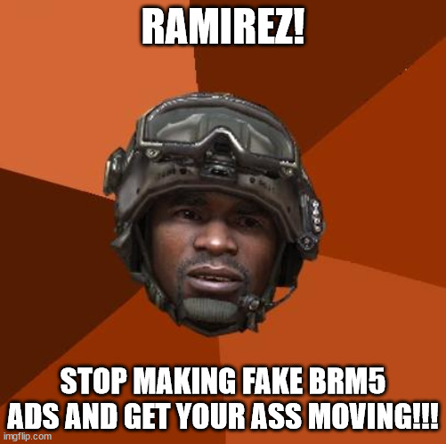 Ramirez, Do Evrything! | RAMIREZ! STOP MAKING FAKE BRM5 ADS AND GET YOUR ASS MOVING!!! | image tagged in ramirez do evrything | made w/ Imgflip meme maker