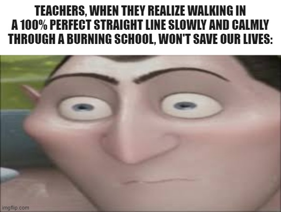Dracula Hold Up | TEACHERS, WHEN THEY REALIZE WALKING IN A 100% PERFECT STRAIGHT LINE SLOWLY AND CALMLY THROUGH A BURNING SCHOOL, WON'T SAVE OUR LIVES: | image tagged in dracula hold up | made w/ Imgflip meme maker