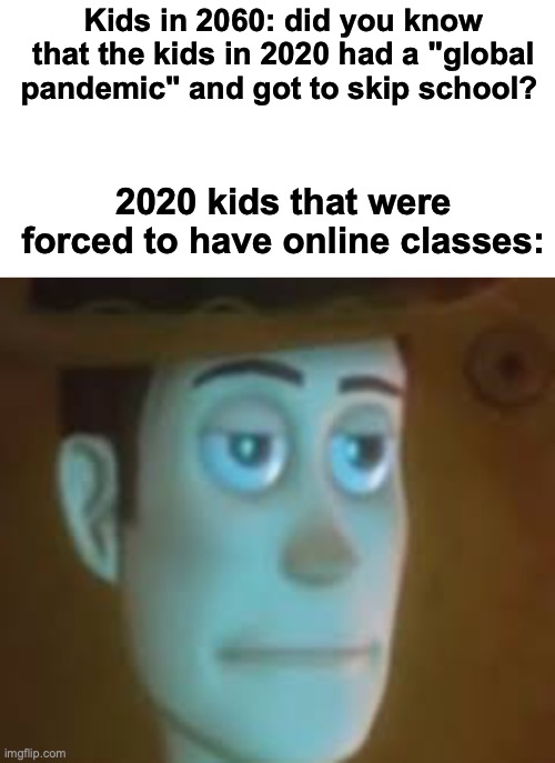 For me it's also the same during wars but it's relatable anyways | Kids in 2060: did you know that the kids in 2020 had a "global pandemic" and got to skip school? 2020 kids that were forced to have online classes: | image tagged in blank white template,disappointed woody,covid-19,relatable,relatable memes,2020 | made w/ Imgflip meme maker
