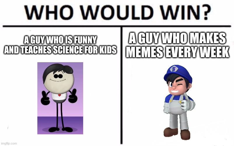 Who Would Win? | A GUY WHO IS FUNNY AND TEACHES SCIENCE FOR KIDS; A GUY WHO MAKES MEMES EVERY WEEK | image tagged in memes,who would win,smg4 | made w/ Imgflip meme maker