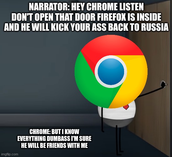 aumsum | NARRATOR: HEY CHROME LISTEN DON'T OPEN THAT DOOR FIREFOX IS INSIDE AND HE WILL KICK YOUR ASS BACK TO RUSSIA; CHROME: BUT I KNOW EVERYTHING DUMBASS I'M SURE HE WILL BE FRIENDS WITH ME | image tagged in aumsum,google chrome,chrome,chromebook | made w/ Imgflip meme maker