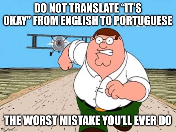 haha sheetpost v3 | DO NOT TRANSLATE “IT’S OKAY” FROM ENGLISH TO PORTUGUESE; THE WORST MISTAKE YOU’LL EVER DO | image tagged in peter griffin running away for a plane | made w/ Imgflip meme maker