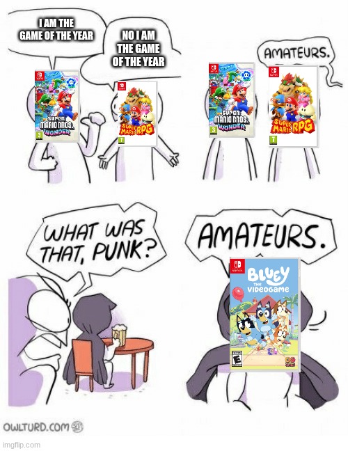 Amateurs | I AM THE GAME OF THE YEAR; NO I AM THE GAME OF THE YEAR | image tagged in amateurs,bluey,mario | made w/ Imgflip meme maker