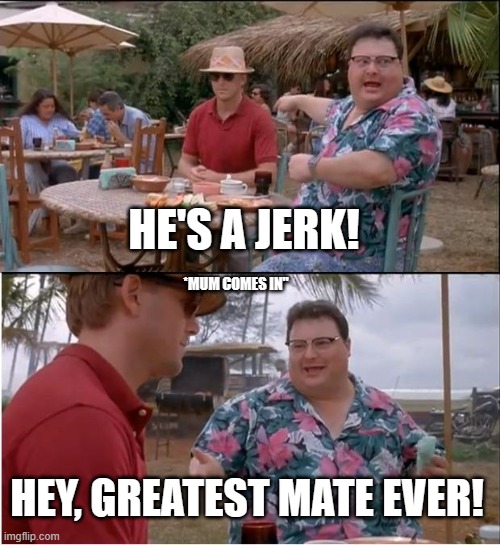 held at shoepoint | HE'S A JERK! *MUM COMES IN"; HEY, GREATEST MATE EVER! | image tagged in memes,see nobody cares,mom | made w/ Imgflip meme maker
