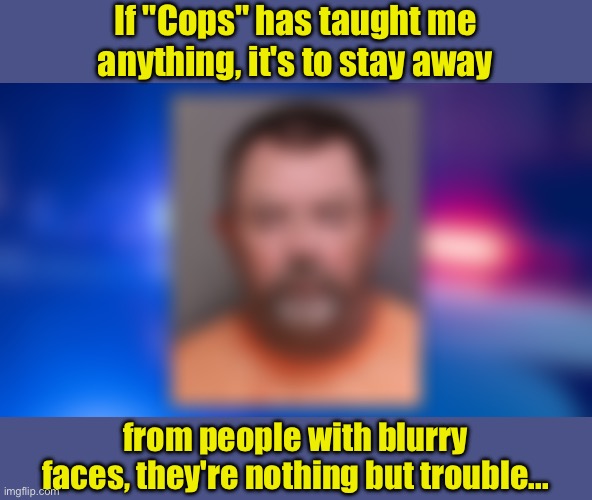 Trouble | If "Cops" has taught me anything, it's to stay away; from people with blurry faces, they're nothing but trouble... | made w/ Imgflip meme maker