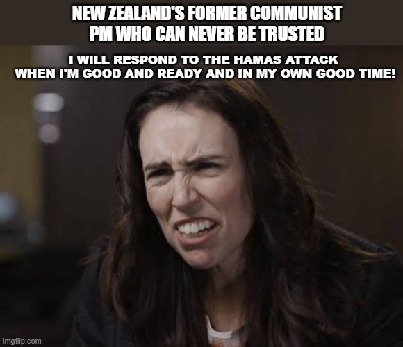 Hamas Poster Girl | NEW ZEALAND'S FORMER COMMUNIST PM WHO CAN NEVER BE TRUSTED; I WILL RESPOND TO THE HAMAS ATTACK 
WHEN I'M GOOD AND READY AND IN MY OWN GOOD TIME! | image tagged in jacinda | made w/ Imgflip meme maker