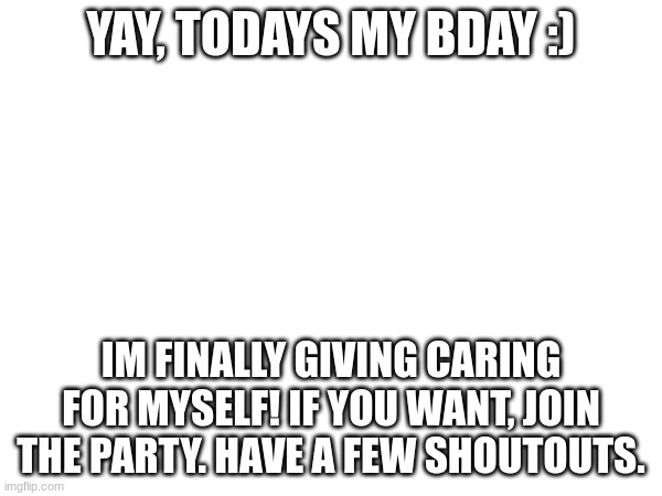 Yipeeeee | YAY, TODAYS MY BDAY :); IM FINALLY GIVING CARING FOR MYSELF! IF YOU WANT, JOIN THE PARTY. HAVE A FEW SHOUTOUTS. | image tagged in yipeeeee | made w/ Imgflip meme maker