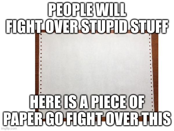 PEOPLE WILL FIGHT OVER STUPID STUFF; HERE IS A PIECE OF PAPER GO FIGHT OVER THIS | made w/ Imgflip meme maker