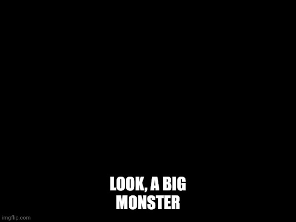 Black screen | LOOK, A BIG MONSTER | image tagged in monster | made w/ Imgflip meme maker