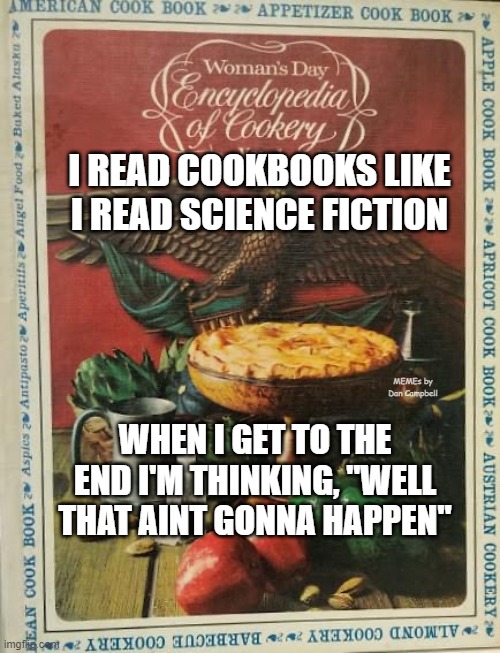 Cookbooks with fascist auras | I READ COOKBOOKS LIKE I READ SCIENCE FICTION; MEMEs by Dan Campbell; WHEN I GET TO THE END I'M THINKING, "WELL THAT AINT GONNA HAPPEN" | image tagged in cookbooks with fascist auras | made w/ Imgflip meme maker