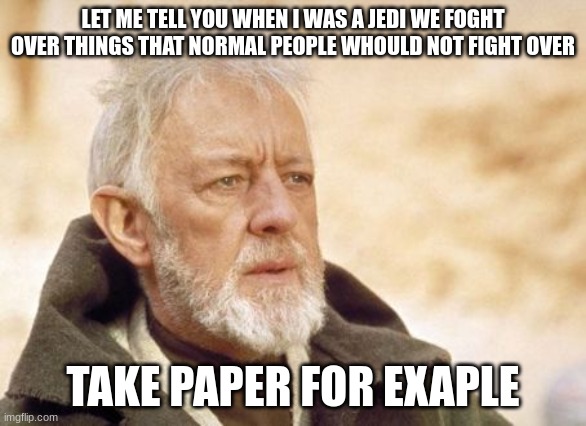 Obi Wan Kenobi | LET ME TELL YOU WHEN I WAS A JEDI WE FOGHT OVER THINGS THAT NORMAL PEOPLE WHOULD NOT FIGHT OVER; TAKE PAPER FOR EXAMPLE | image tagged in memes,obi wan kenobi | made w/ Imgflip meme maker