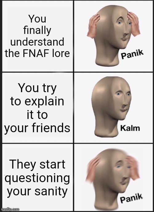 Panik Kalm Panik | You finally understand the FNAF lore; You try to explain it to your friends; They start questioning your sanity | image tagged in memes,panik kalm panik | made w/ Imgflip meme maker