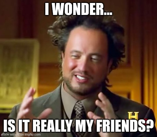 Ancient Aliens | I WONDER... IS IT REALLY MY FRIENDS? | image tagged in memes,ancient aliens | made w/ Imgflip meme maker