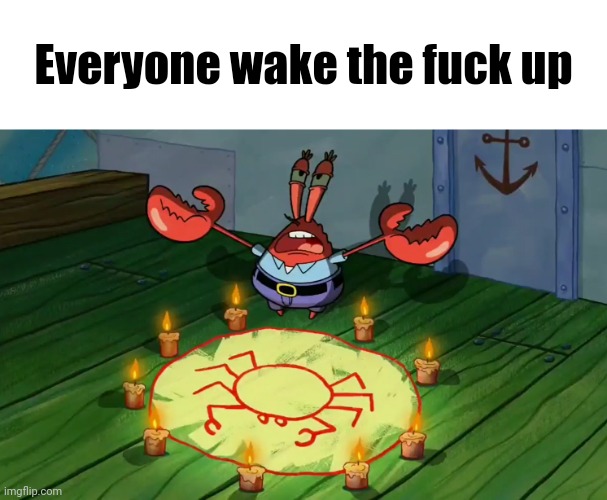 Well, its happening now. | Everyone wake the fuck up | image tagged in mr krabs summoning | made w/ Imgflip meme maker