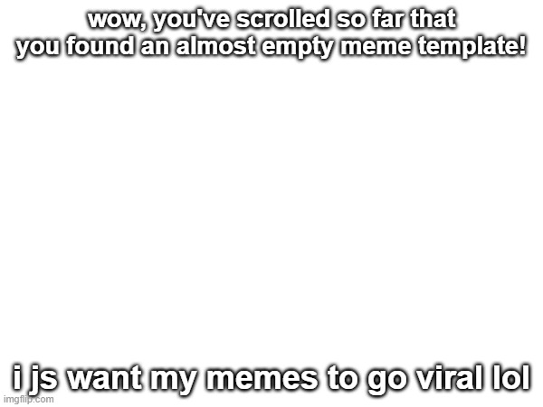 ... | wow, you've scrolled so far that you found an almost empty meme template! i js want my memes to go viral lol | image tagged in blank white template | made w/ Imgflip meme maker