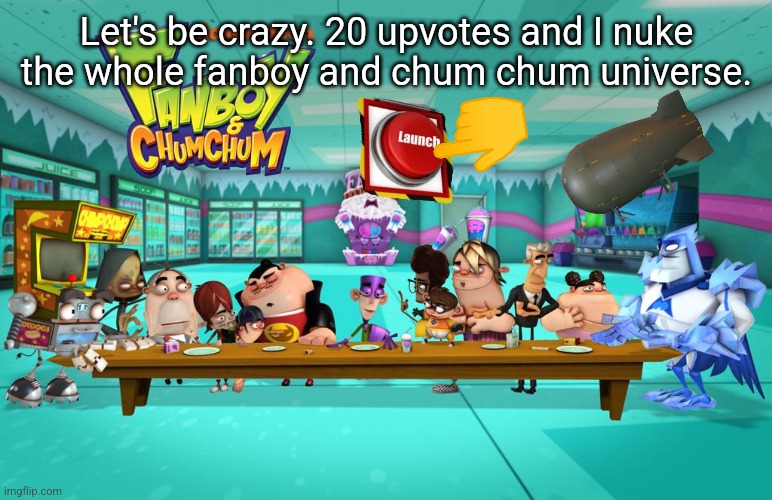 Let's be crazy. 20 upvotes and I nuke the whole fanboy and chum chum universe. | made w/ Imgflip meme maker