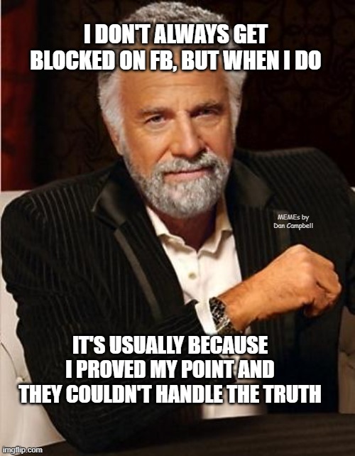 i don't always | I DON'T ALWAYS GET BLOCKED ON FB, BUT WHEN I DO; MEMEs by Dan Campbell; IT'S USUALLY BECAUSE I PROVED MY POINT AND THEY COULDN'T HANDLE THE TRUTH | image tagged in i don't always | made w/ Imgflip meme maker