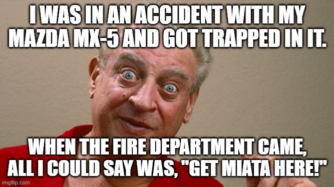 Rodney Dangerfield | I WAS IN AN ACCIDENT WITH MY MAZDA MX-5 AND GOT TRAPPED IN IT. WHEN THE FIRE DEPARTMENT CAME, ALL I COULD SAY WAS, "GET MIATA HERE!" | image tagged in rodney dangerfield,bad pun,bad joke,dad jokes,cars,car accident | made w/ Imgflip meme maker