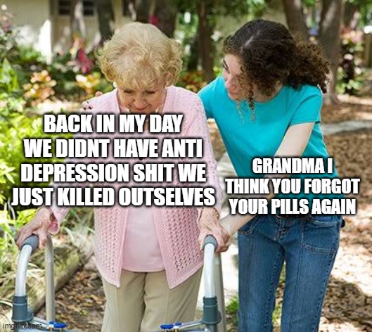 i miss the old days | BACK IN MY DAY WE DIDNT HAVE ANTI DEPRESSION SHIT WE JUST KILLED OUTSELVES; GRANDMA I THINK YOU FORGOT YOUR PILLS AGAIN | image tagged in sure grandma let's get you to bed | made w/ Imgflip meme maker