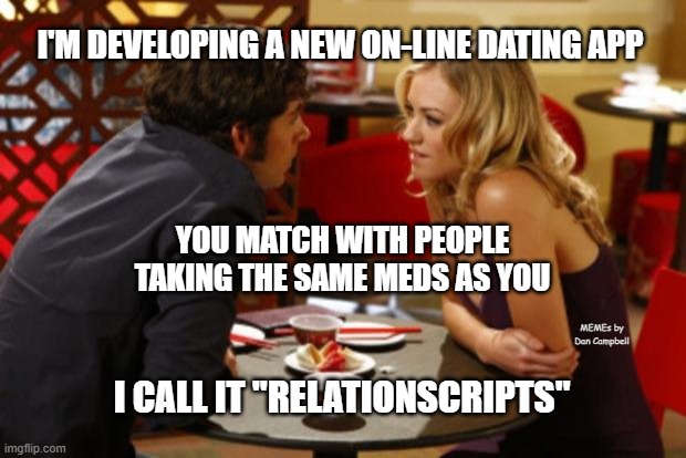 Date | I'M DEVELOPING A NEW ON-LINE DATING APP; YOU MATCH WITH PEOPLE TAKING THE SAME MEDS AS YOU; MEMEs by Dan Campbell; I CALL IT "RELATIONSCRIPTS" | image tagged in date | made w/ Imgflip meme maker