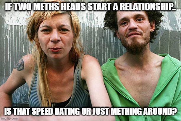 Good Question | IF TWO METHS HEADS START A RELATIONSHIP.. IS THAT SPEED DATING OR JUST METHING AROUND? | image tagged in druggie couple | made w/ Imgflip meme maker