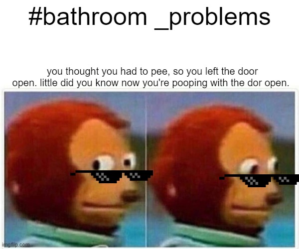 #bathroom_problems | #bathroom _problems; you thought you had to pee, so you left the door open. little did you know now you're pooping with the dor open. | image tagged in memes,monkey puppet | made w/ Imgflip meme maker