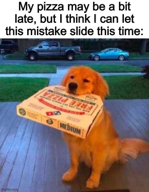 You better not get slobber on my pizza… | My pizza may be a bit late, but I think I can let this mistake slide this time: | made w/ Imgflip meme maker
